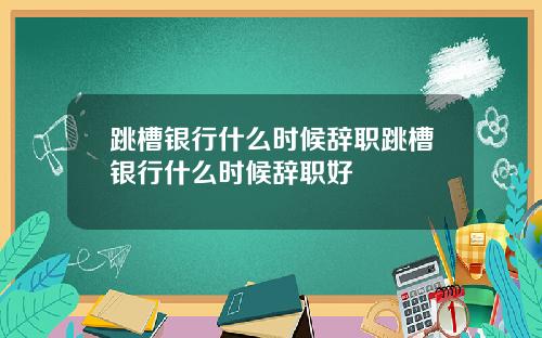 跳槽银行什么时候辞职跳槽银行什么时候辞职好