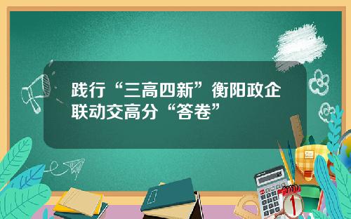 践行“三高四新”衡阳政企联动交高分“答卷”