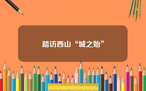 踏访西山“城之始”