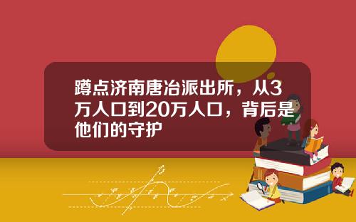 蹲点济南唐冶派出所，从3万人口到20万人口，背后是他们的守护