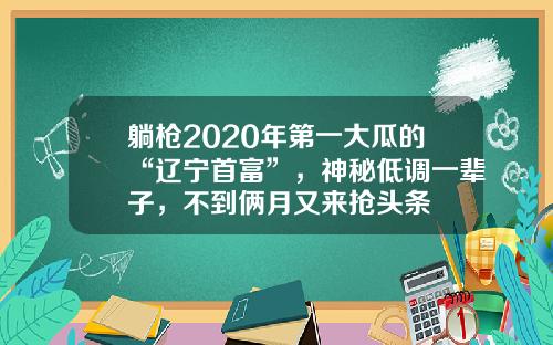躺枪2020年第一大瓜的“辽宁首富”，神秘低调一辈子，不到俩月又来抢头条
