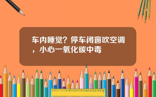 车内睡觉？停车闭窗吹空调，小心一氧化碳中毒