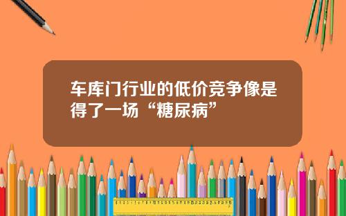 车库门行业的低价竞争像是得了一场“糖尿病”