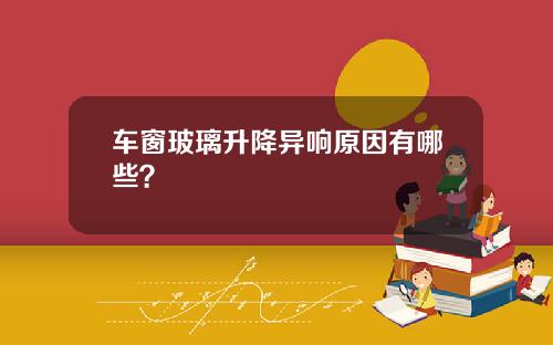 车窗玻璃升降异响原因有哪些？