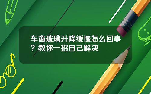 车窗玻璃升降缓慢怎么回事？教你一招自己解决