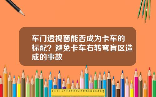 车门透视窗能否成为卡车的标配？避免卡车右转弯盲区造成的事故
