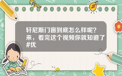 轩尼斯门窗到底怎么样呢？来，看完这个视频你就知道了#优