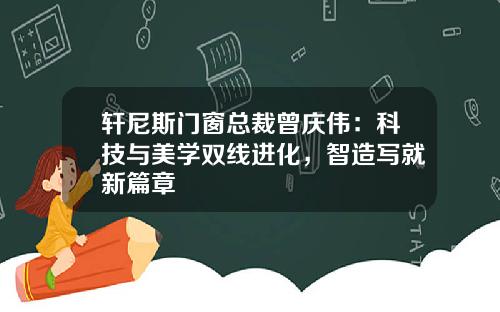 轩尼斯门窗总裁曾庆伟：科技与美学双线进化，智造写就新篇章