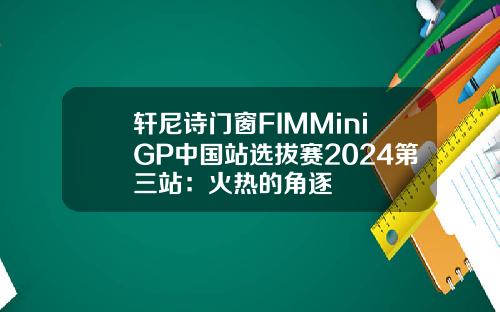 轩尼诗门窗FIMMiniGP中国站选拔赛2024第三站：火热的角逐