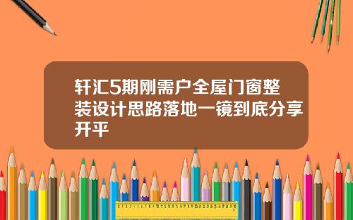 轩汇5期刚需户全屋门窗整装设计思路落地一镜到底分享开平