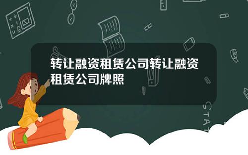 转让融资租赁公司转让融资租赁公司牌照