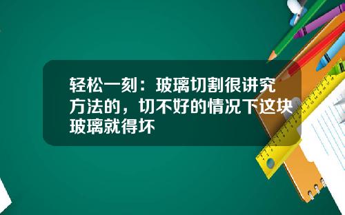 轻松一刻：玻璃切割很讲究方法的，切不好的情况下这块玻璃就得坏