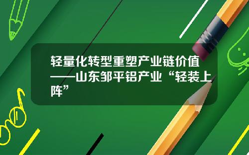 轻量化转型重塑产业链价值——山东邹平铝产业“轻装上阵”