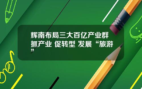 辉南布局三大百亿产业群 抓产业 促转型 发展“旅游”