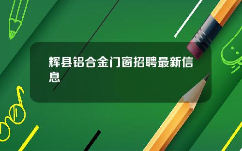 辉县铝合金门窗招聘最新信息
