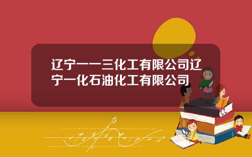 辽宁一一三化工有限公司辽宁一化石油化工有限公司