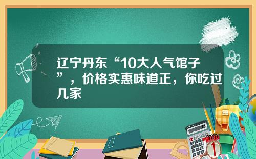 辽宁丹东“10大人气馆子”，价格实惠味道正，你吃过几家