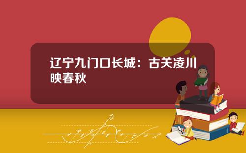 辽宁九门口长城：古关凌川映春秋