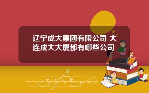 辽宁成大集团有限公司 大连成大大厦都有哪些公司