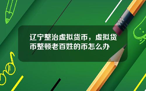 辽宁整治虚拟货币,虚拟货币整顿老百姓的币怎么办