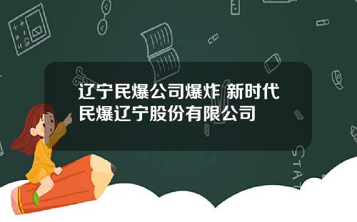 辽宁民爆公司爆炸 新时代民爆辽宁股份有限公司