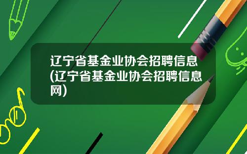 辽宁省基金业协会招聘信息(辽宁省基金业协会招聘信息网)
