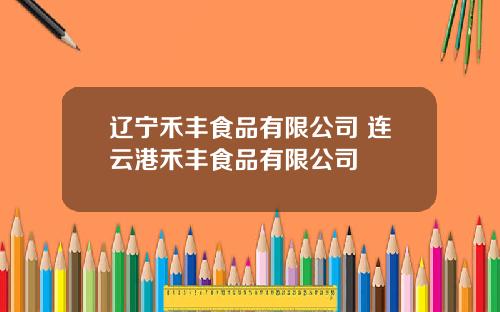 辽宁禾丰食品有限公司 连云港禾丰食品有限公司