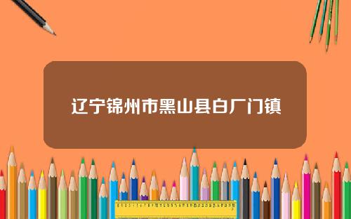 辽宁锦州市黑山县白厂门镇