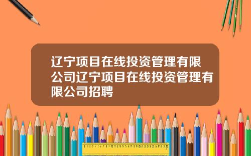 辽宁项目在线投资管理有限公司辽宁项目在线投资管理有限公司招聘