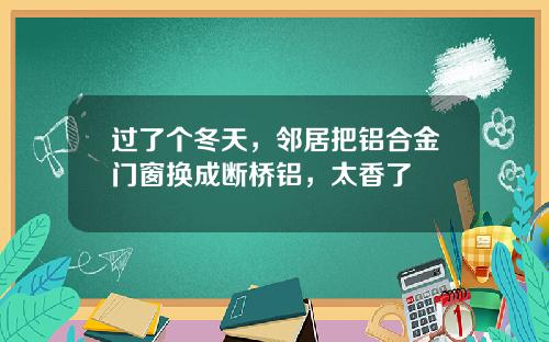 过了个冬天，邻居把铝合金门窗换成断桥铝，太香了