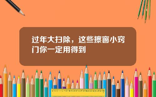 过年大扫除，这些擦窗小窍门你一定用得到