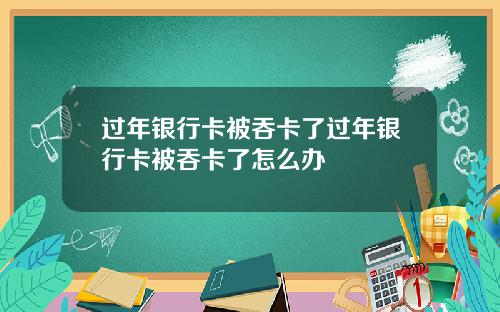 过年银行卡被吞卡了过年银行卡被吞卡了怎么办