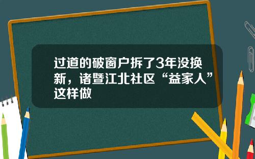 过道的破窗户拆了3年没换新，诸暨江北社区“益家人”这样做