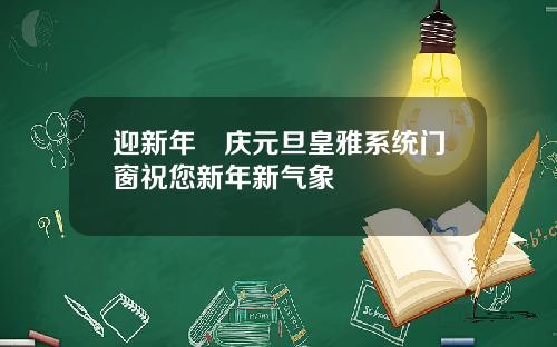 迎新年•庆元旦皇雅系统门窗祝您新年新气象
