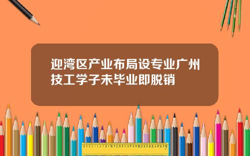 迎湾区产业布局设专业广州技工学子未毕业即脱销
