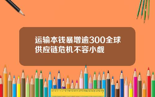 运输本钱暴增逾300全球供应链危机不容小觑