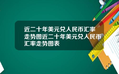 近二十年美元兑人民币汇率走势图近二十年美元兑人民币汇率走势图表