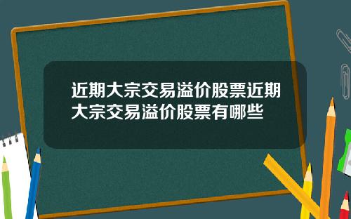 近期大宗交易溢价股票近期大宗交易溢价股票有哪些