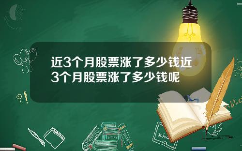 近3个月股票涨了多少钱近3个月股票涨了多少钱呢
