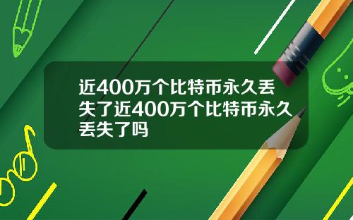 近400万个比特币永久丢失了近400万个比特币永久丢失了吗