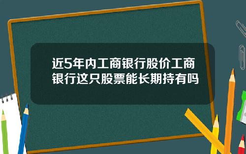 近5年内工商银行股价工商银行这只股票能长期持有吗