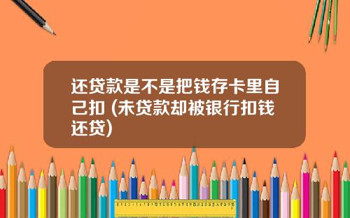 还贷款是不是把钱存卡里自己扣 (未贷款却被银行扣钱还贷)