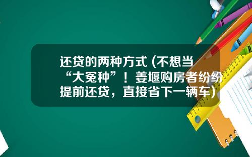 还贷的两种方式 (不想当“大冤种”！姜堰购房者纷纷提前还贷，直接省下一辆车)