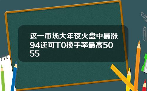 这一市场大年夜火盘中暴涨94还可T0换手率最高5055