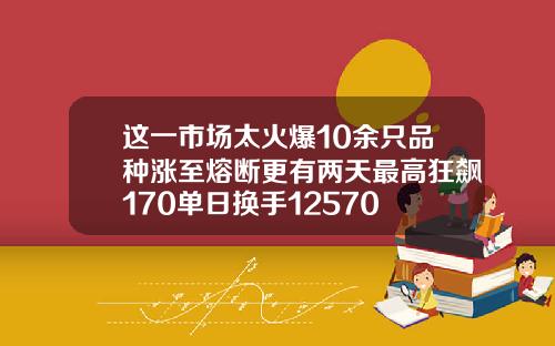 这一市场太火爆10余只品种涨至熔断更有两天最高狂飙170单日换手12570
