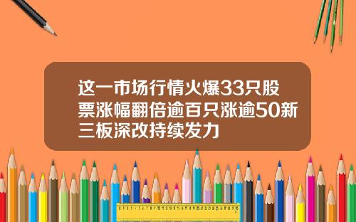 这一市场行情火爆33只股票涨幅翻倍逾百只涨逾50新三板深改持续发力