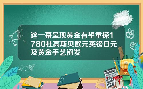 这一幕呈现黄金有望重探1780杜高斯贝欧元英镑日元及黄金手艺阐发