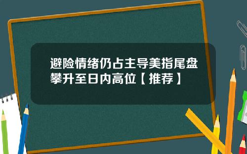 避险情绪仍占主导美指尾盘攀升至日内高位【推荐】