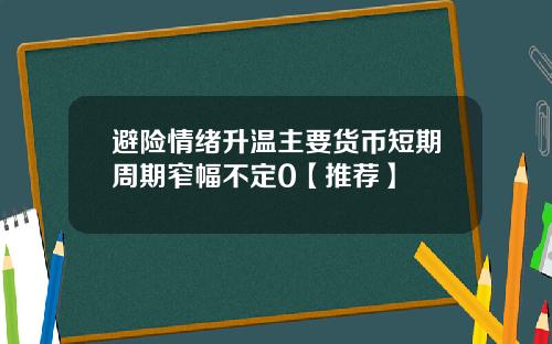 避险情绪升温主要货币短期周期窄幅不定0【推荐】