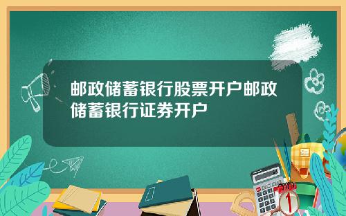 邮政储蓄银行股票开户邮政储蓄银行证券开户